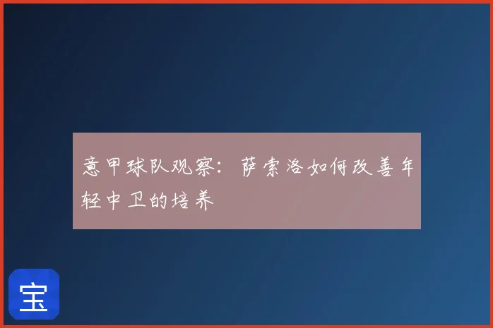 意甲球队观察：萨索洛如何改善年轻中卫的培养