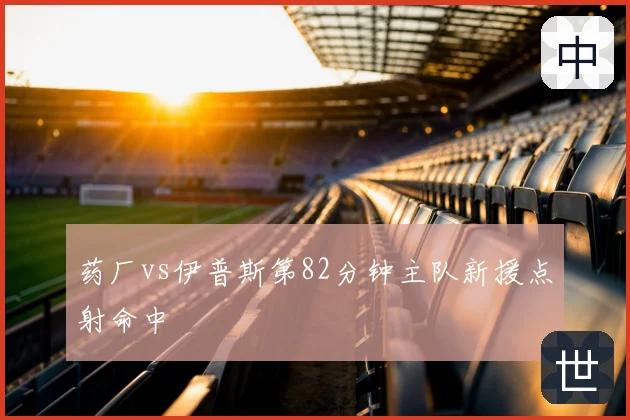 药厂vs伊普斯第82分钟主队新援点射命中