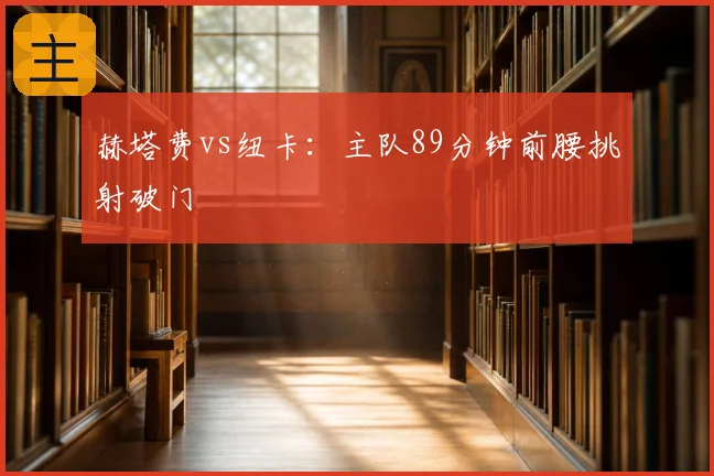 赫塔费vs纽卡:主队89分钟前腰挑射破门