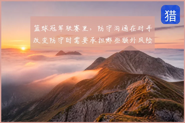 篮球冠军联赛里,防守沟通在对手改变防守时需要承担哪些额外风险